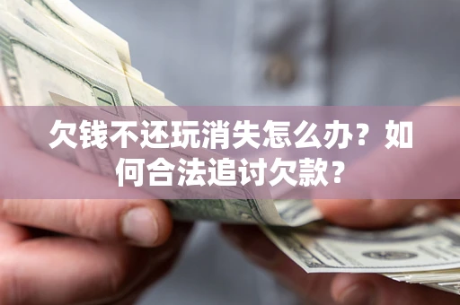 北京欠钱不还玩消失怎么办？如何合法追讨欠款？