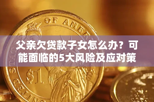 北京父亲欠贷款子女怎么办？可能面临的5大风险及应对策略