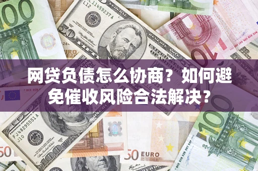 北京网贷负债怎么协商？如何避免催收风险合法解决？