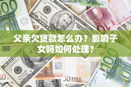 北京父亲欠贷款怎么办？影响子女吗如何处理？