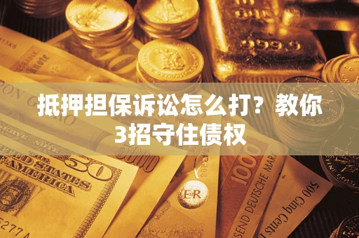 北京抵押担保诉讼怎么打？教你3招守住债权