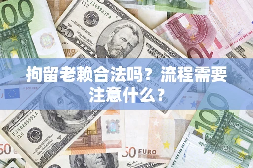 北京拘留老赖合法吗？流程需要注意什么？