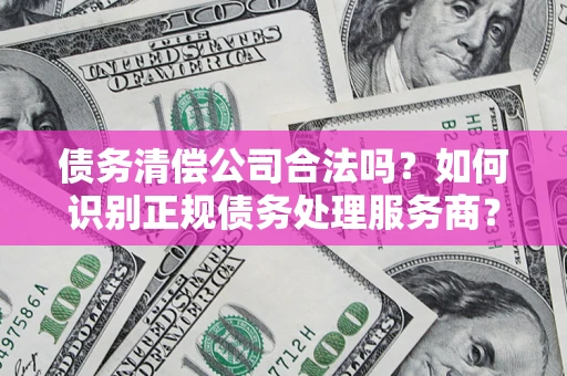 北京债务清偿公司合法吗？如何识别正规债务处理服务商？