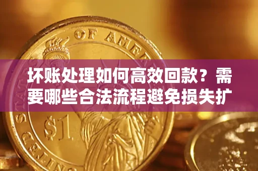 北京坏账处理如何高效回款？需要哪些合法流程避免损失扩大？