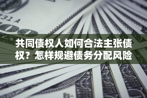 北京共同债权人如何合法主张债权？怎样规避债务分配风险？