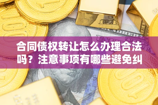 北京合同债权转让怎么办理合法吗？注意事项有哪些避免纠纷？