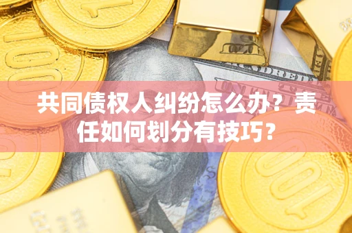 北京共同债权人纠纷怎么办？责任如何划分有技巧？
