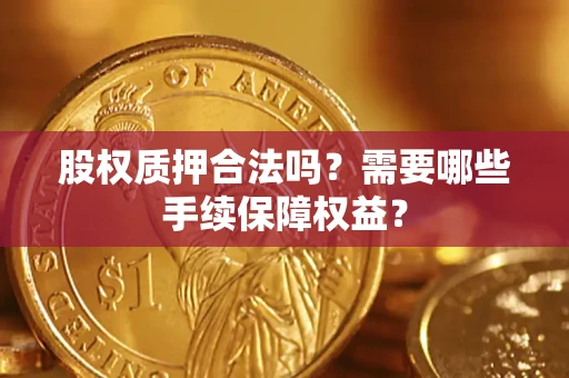 北京股权质押合法吗？需要哪些手续保障权益？