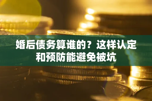 北京婚后债务算谁的？这样认定和预防能避免被坑