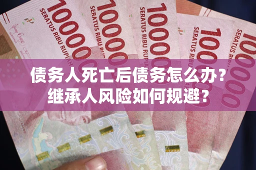 北京债务人死亡后债务怎么办？继承人风险如何规避？