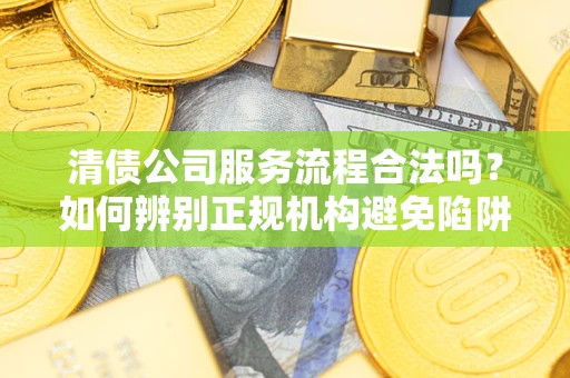 北京清债公司服务流程合法吗？如何辨别正规机构避免陷阱？