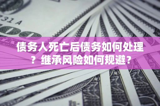 北京债务人死亡后债务如何处理？继承风险如何规避？