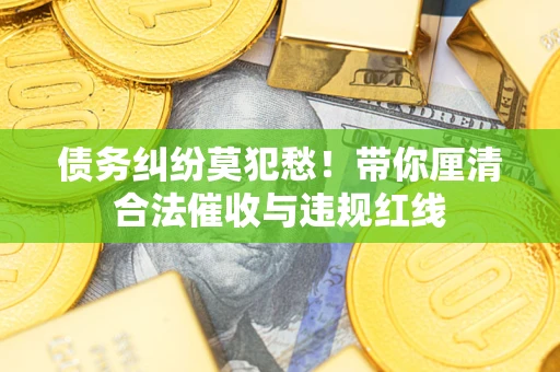 北京债务纠纷莫犯愁！带你厘清合法催收与违规红线