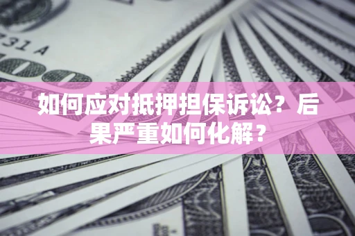 北京如何应对抵押担保诉讼？后果严重如何化解？