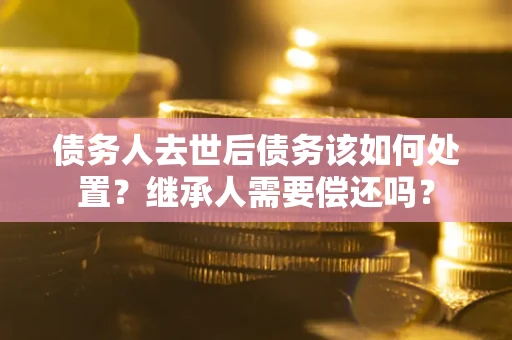 北京债务人去世后债务该如何处置？继承人需要偿还吗？
