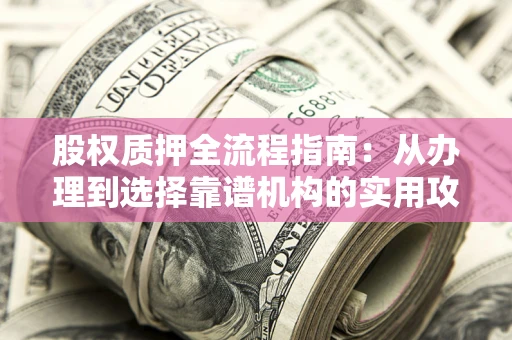 北京股权质押全流程指南：从办理到选择靠谱机构的实用攻略