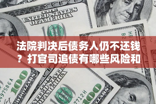 北京法院判决后债务人仍不还钱？打官司追债有哪些风险和技巧？