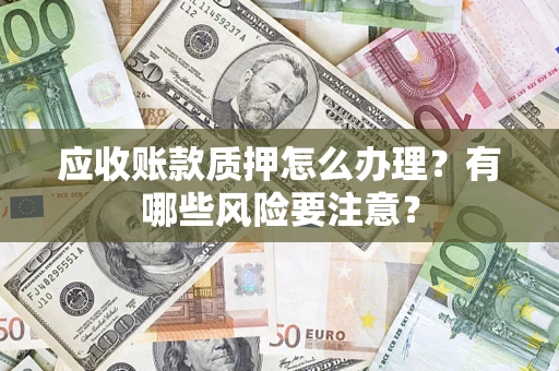 北京应收账款质押怎么办理？有哪些风险要注意？