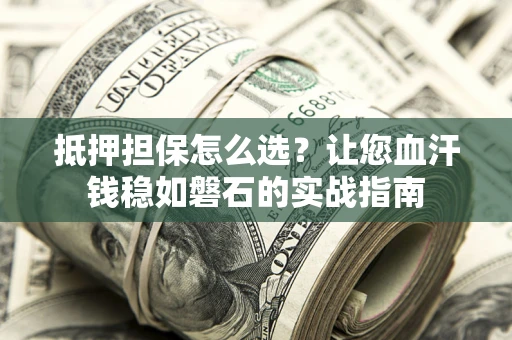 北京抵押担保怎么选？让您血汗钱稳如磐石的实战指南
