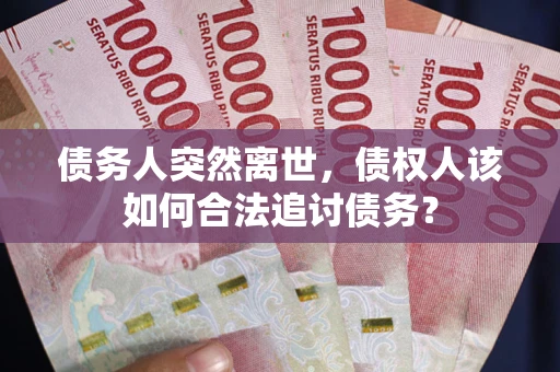 北京债务人突然离世，债权人该如何合法追讨债务？