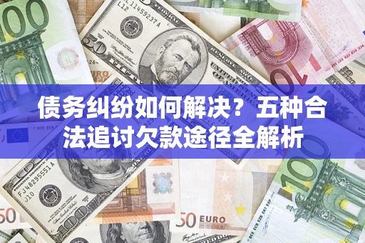 北京债务纠纷如何解决？五种合法追讨欠款途径全解析