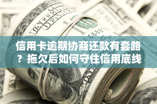 北京信用卡逾期协商还款有套路？拖欠后如何守住信用底线？