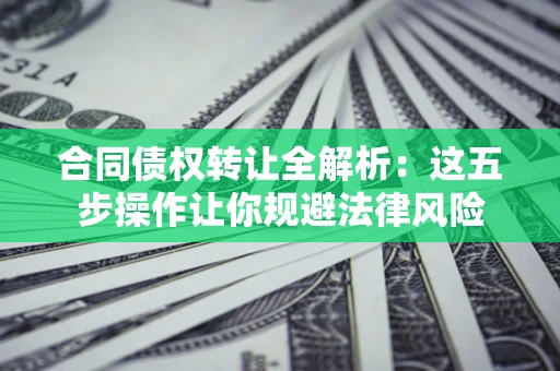 北京合同债权转让全解析：这五步操作让你规避法律风险
