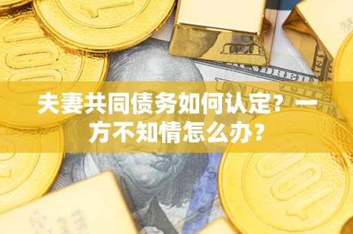 北京夫妻共同债务如何认定？一方不知情怎么办？