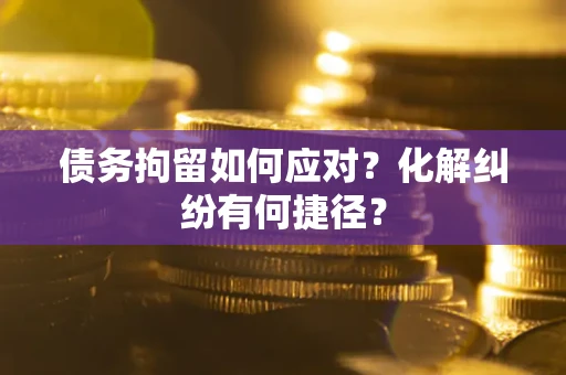 北京债务拘留如何应对？化解纠纷有何捷径？