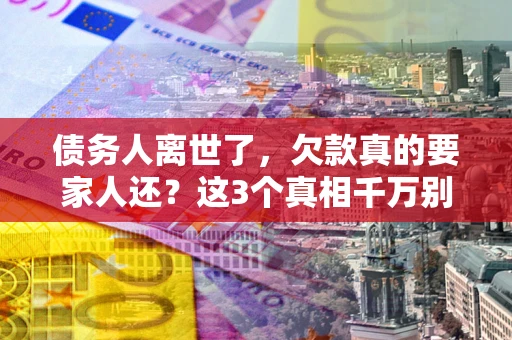 北京债务人离世了，欠款真的要家人还？这3个真相千万别弄错
