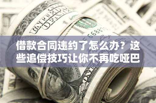北京借款合同违约了怎么办？这些追偿技巧让你不再吃哑巴亏