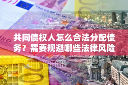 北京共同债权人怎么合法分配债务？需要规避哪些法律风险？