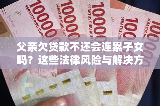 北京父亲欠贷款不还会连累子女吗？这些法律风险与解决方法要早知道！