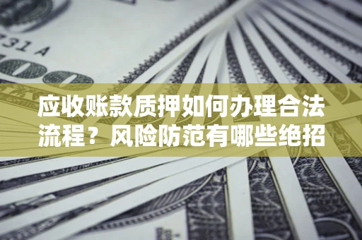 北京应收账款质押如何办理合法流程？风险防范有哪些绝招？