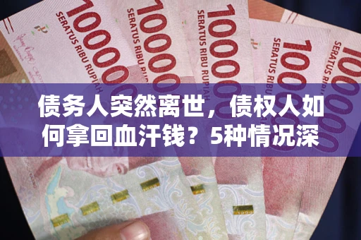 北京债务人突然离世，债权人如何拿回血汗钱？5种情况深度解析