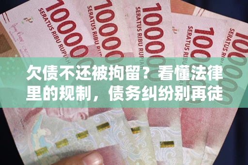 北京欠债不还被拘留？看懂法律里的规制，债务纠纷别再徒劳奔波