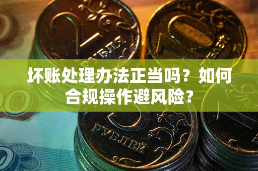 北京坏账处理办法正当吗？如何合规操作避风险？