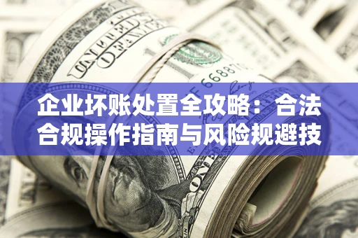 北京企业坏账处置全攻略：合法合规操作指南与风险规避技巧解析