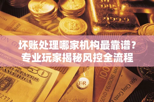 北京坏账处理哪家机构最靠谱？专业玩家揭秘风控全流程
