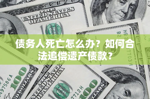 北京债务人死亡怎么办？如何合法追偿遗产债款？