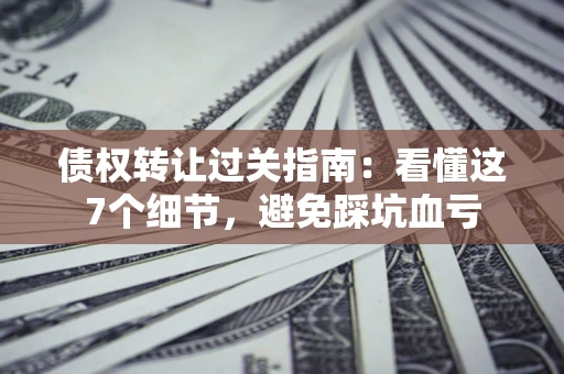 北京债权转让过关指南：看懂这7个细节，避免踩坑血亏