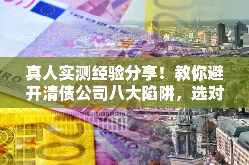 北京真人实测经验分享！教你避开清债公司八大陷阱，选对机构少走十年弯路
