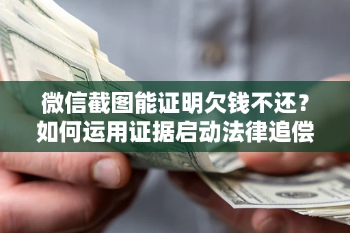 北京微信截图能证明欠钱不还？如何运用证据启动法律追偿程序？