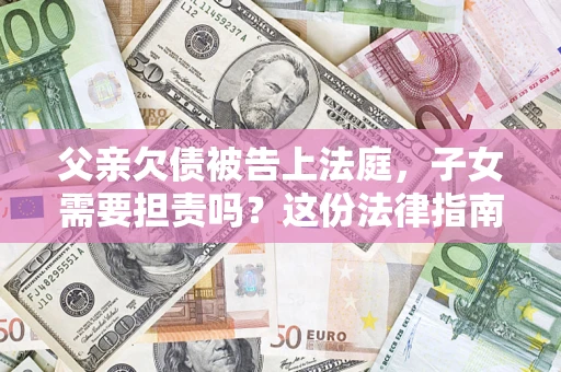 北京父亲欠债被告上法庭，子女需要担责吗？这份法律指南必须看完