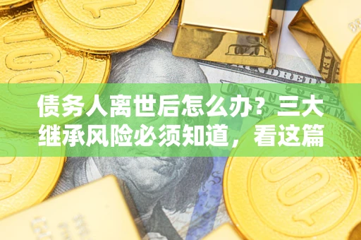 北京债务人离世后怎么办？三大继承风险必须知道，看这篇就够了