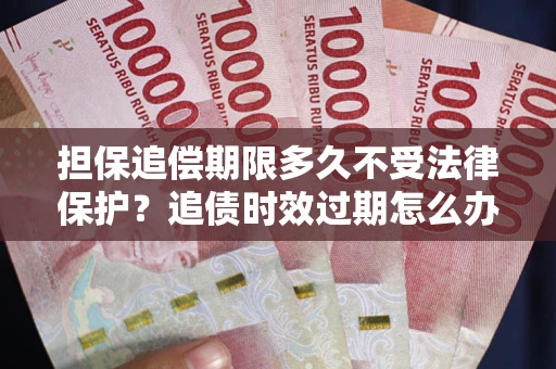 北京担保追偿期限多久不受法律保护？追债时效过期怎么办？