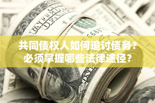 北京共同债权人如何追讨债务？必须掌握哪些法律途径？