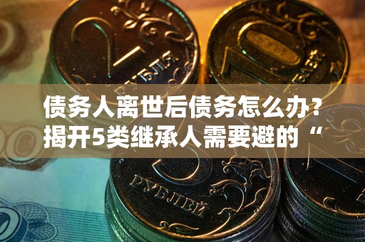 北京债务人离世后债务怎么办？揭开5类继承人需要避的“坑”
