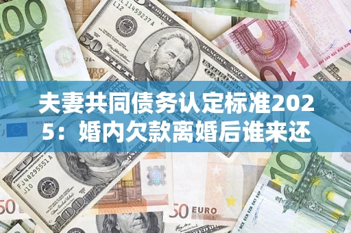 北京夫妻共同债务认定标准2025:婚内欠款离婚后谁来还? 北京夫妻共同债务认定标准2025:婚内欠款离婚后谁来还?