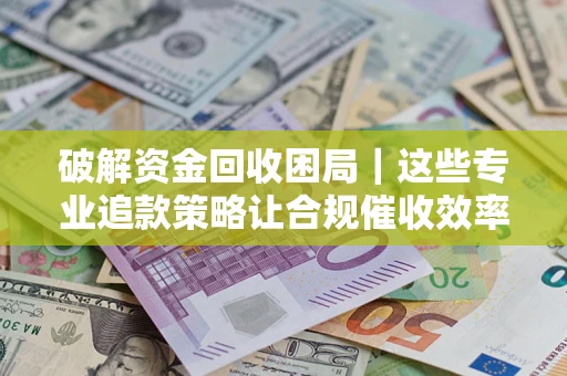 北京破解资金回收困局｜这些专业追款策略让合规催收效率翻倍